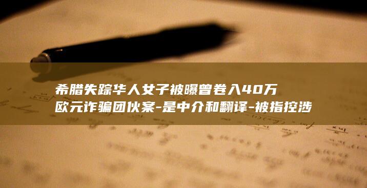 希腊失踪华人女子被曝曾卷入40万欧元诈骗团伙案