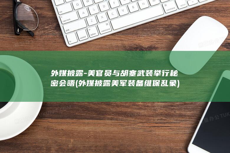 外媒披露-美官员与胡塞武装举行秘密会晤 (外媒披露美军装备维保乱象)
