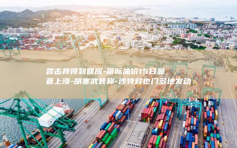 袭击将得到回应-国际油价15日显著上涨-胡塞武装称-沙特对也门多地发动52次空袭 (袭击1)