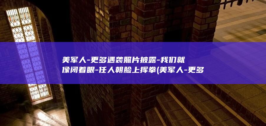 美军人-更多遇袭照片披露-我们就像闭着眼-任人朝脸上挥拳 (美军人-更多)