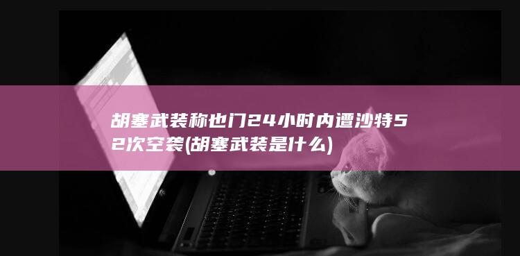 胡塞武装称也门24小时内遭沙特52次空袭 (胡塞武装是什么)