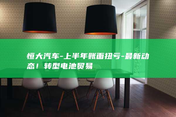 恒大汽车-上半年账面扭亏-最新动态！转型电池贸易