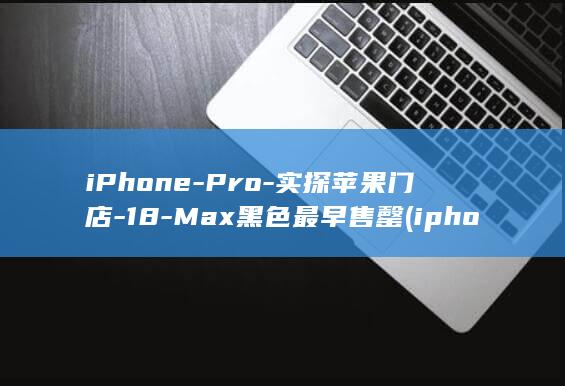 iPhone-Pro-实探苹果门店-18-Max黑色最早售罄 (iphone18 pro max)