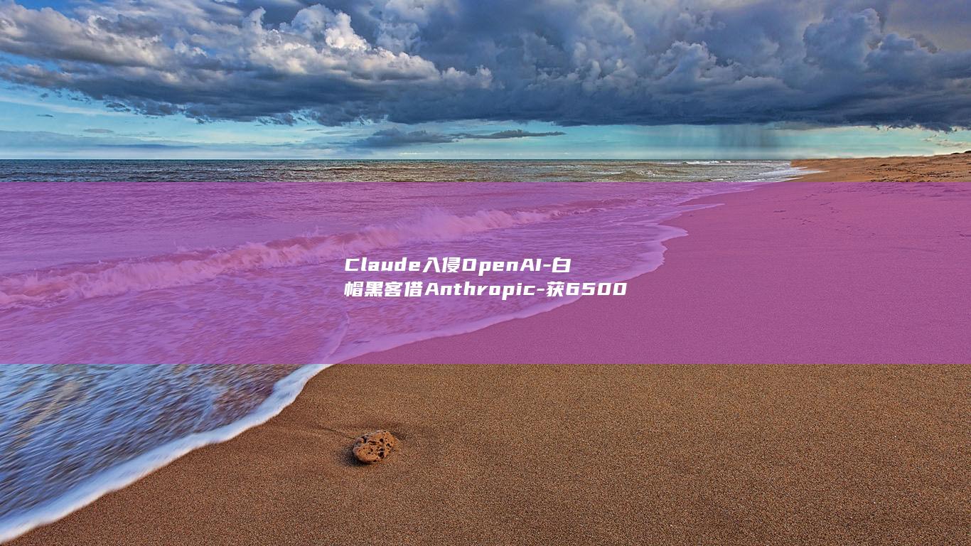 Claude入侵OpenAI-白帽黑客借Anthropic-获6500美元赏金 (claude下载官网入口)