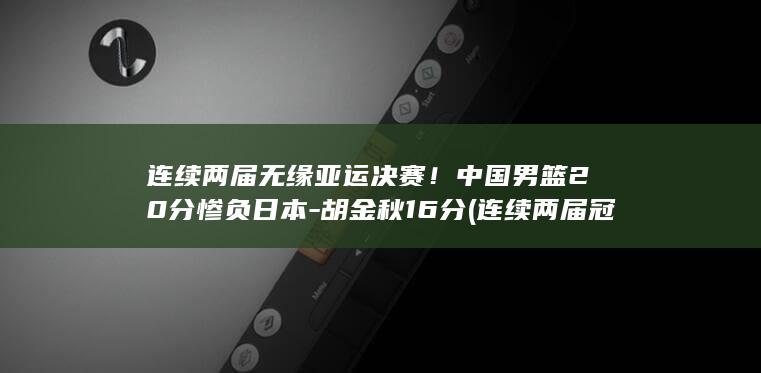 连续两届无缘亚运决赛！中国男篮20分惨负日本-胡金秋16分 (连续两届冠军叫什么)