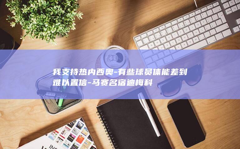 我支持热内西奥-有些球员体能差到难以置信-马赛名宿迪梅科