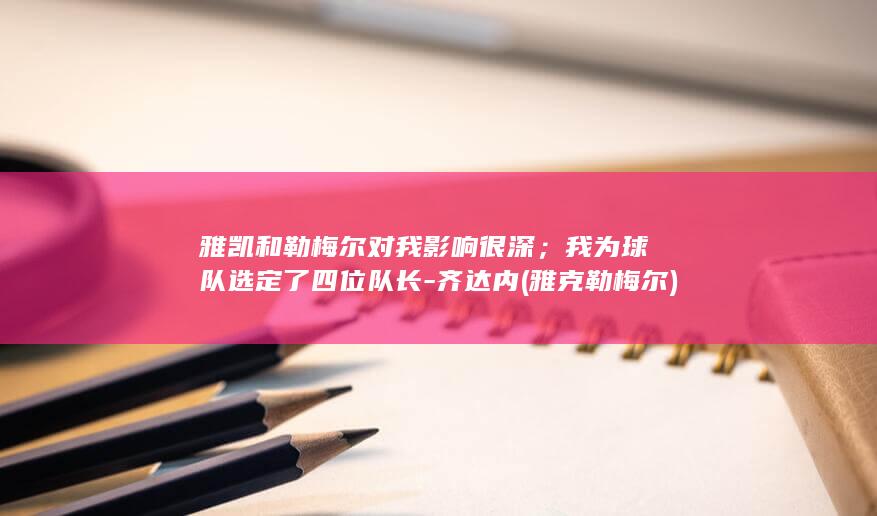 雅凯和勒梅尔对我影响很深；我为球队选定了四位队长-齐达内 (雅克勒梅尔)