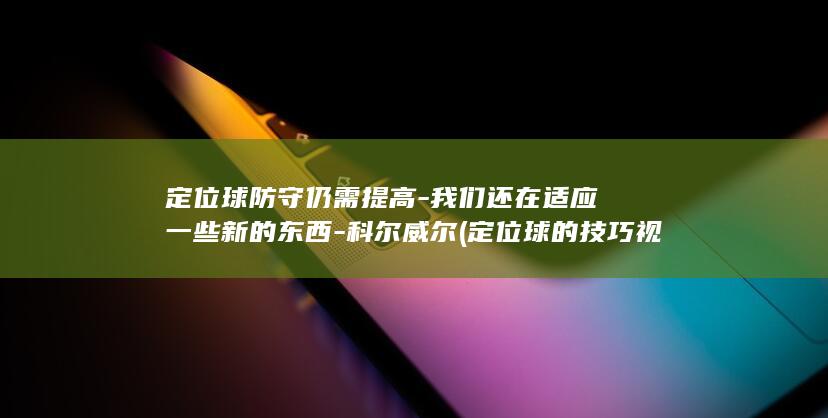 定位球防守仍需提高-我们还在适应一些新的东西-科尔威尔 (定位球的技巧视频)
