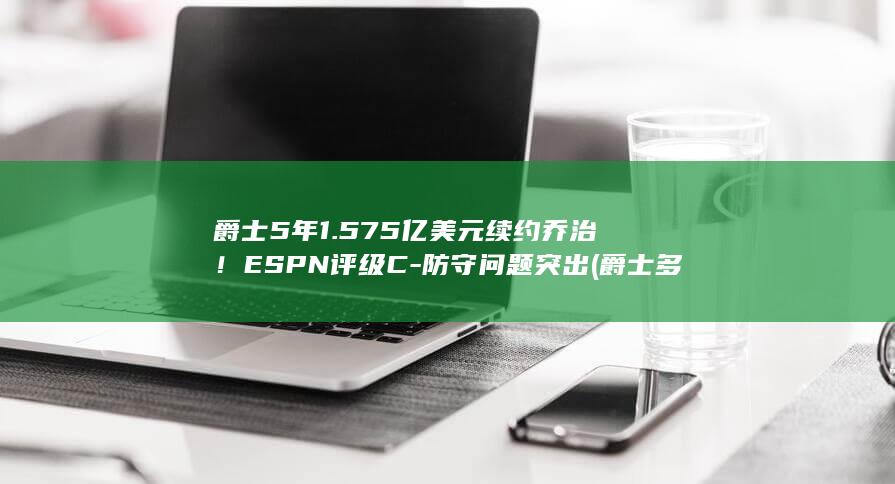 爵士5年1.575亿美元续约乔治！ESPN评级C-防守问题突出 (爵士多少钱)