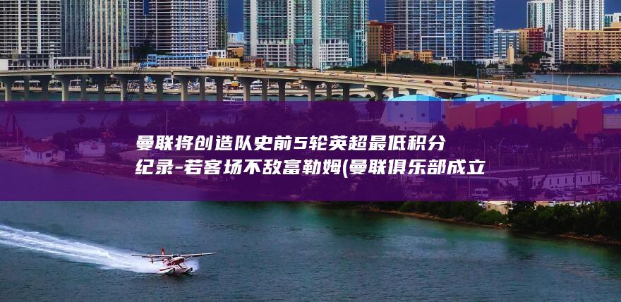 曼联将创造队史前5轮英超最低积分纪录-若客场不敌富勒姆 (曼联俱乐部成立于哪一年)