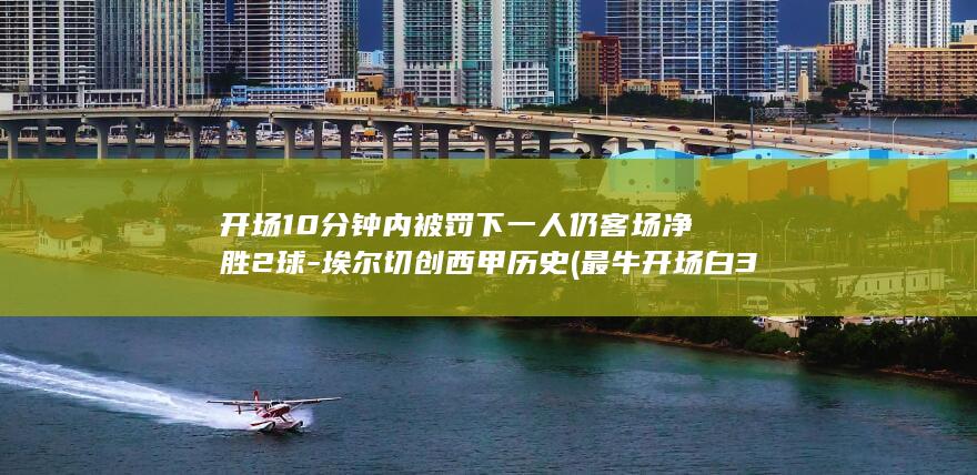 开场10分钟内被罚下一人仍客场净胜2球埃尔切创