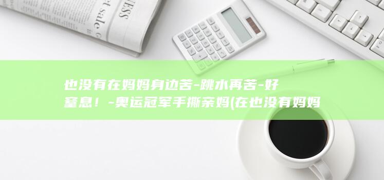也没有在妈妈身边苦-跳水再苦-好窒息！-奥运冠军手撕亲妈 (在也没有妈妈了)