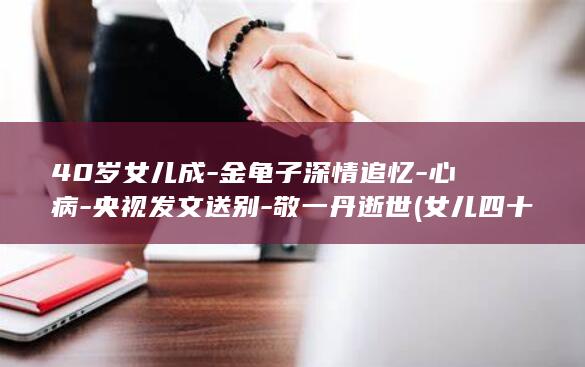 40岁女儿成-金龟子深情追忆-心病-央视发文送别-敬一丹逝世 (女儿四十岁感言简短)