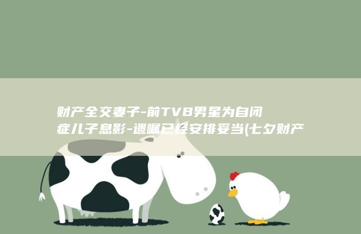 财产全交妻子-前TVB男星为自闭症儿子息影-遗嘱已经安排妥当 (七夕财产房子全给妻子)