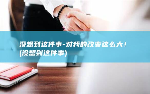 没想到这件事对我的改变这么大没想到这件事