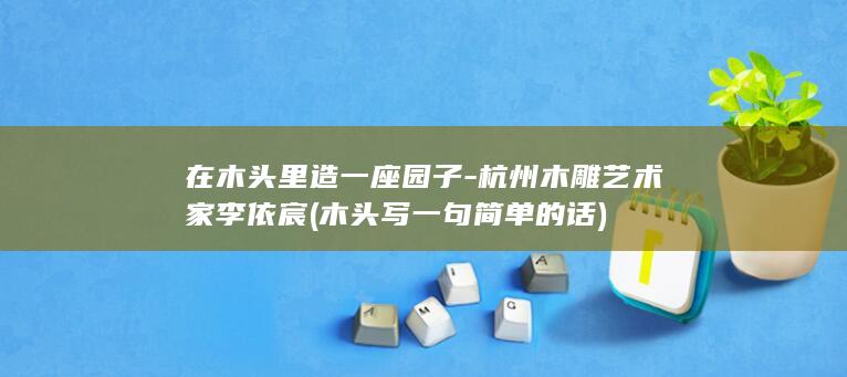 在木头里造一座园子-杭州木雕艺术家李依宸 (木头写一句简单的话)
