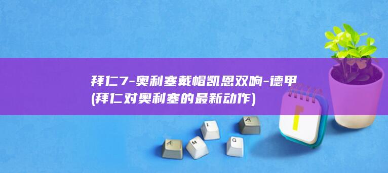 拜仁7-奥利塞戴帽凯恩双响-德甲 (拜仁对奥利塞的最新动作)