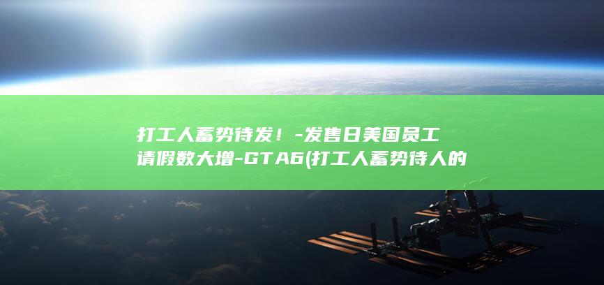 打工人蓄势待发！-发售日美国员工请假数大增-GTA6 (打工人蓄势待人的句子)