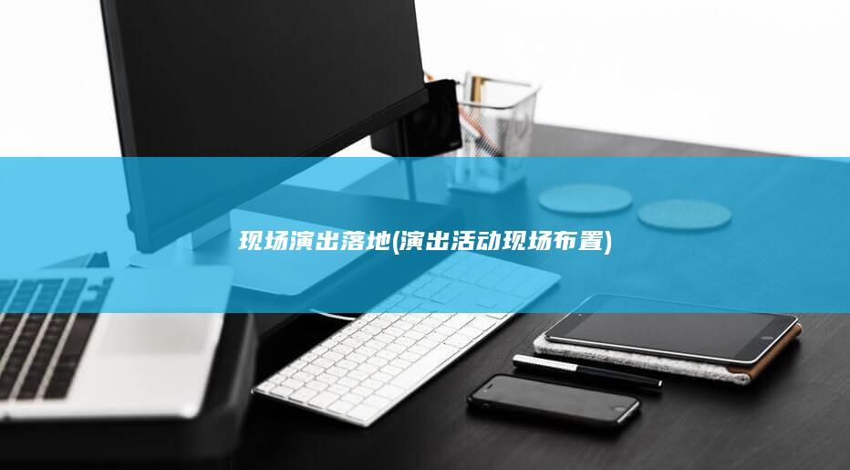 现场演出落地 (演出活动现场布置)