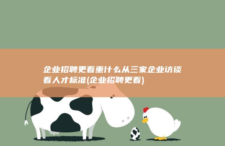 企业招聘更看重什么从三家企业访谈看人才标准 (企业招聘更看)