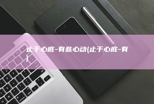 止于心底-有些心动 (止于心底-有)