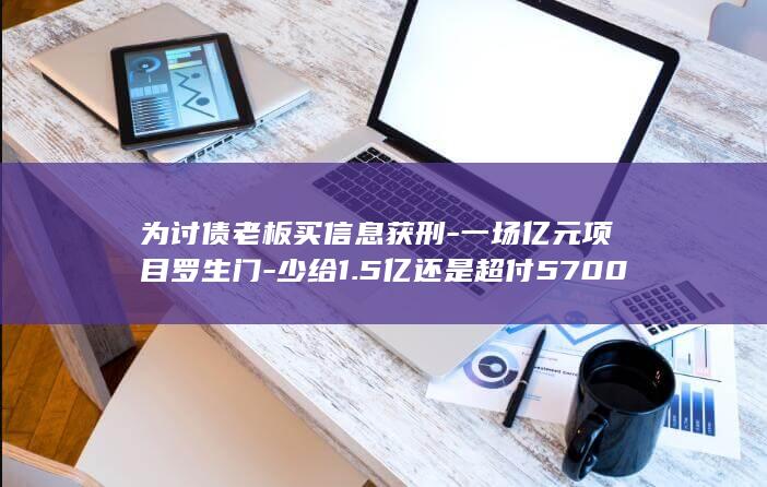 为讨债老板买信息获刑-一场亿元项目罗生门-少给1.5亿还是超付5700多万-出狱再打官司 (找老板要钱装惨)