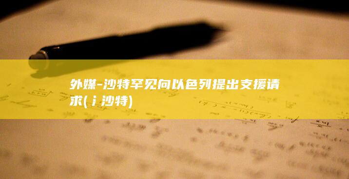 外媒-沙特罕见向以色列提出支援请求 (氵沙特)