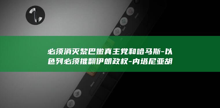 必须消灭黎巴嫩真主党和哈马斯-以色列必须推翻伊朗政权-内塔尼亚胡