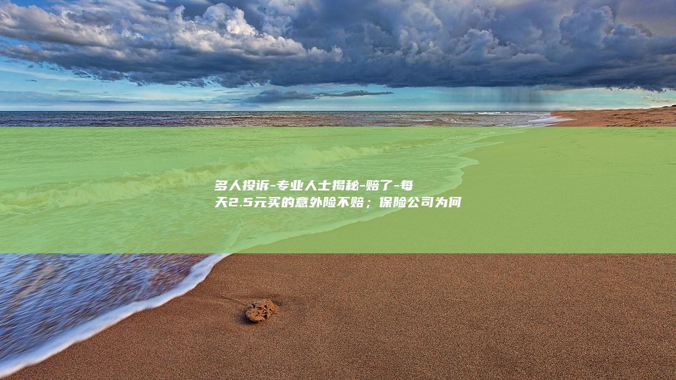 多人投诉-专业人士揭秘-赔了-每天2.5元买的意外险不赔；保险公司为何宁愿打官司也不愿赔付-新职伤 (被多人投诉并确认有违规行为怎么办)