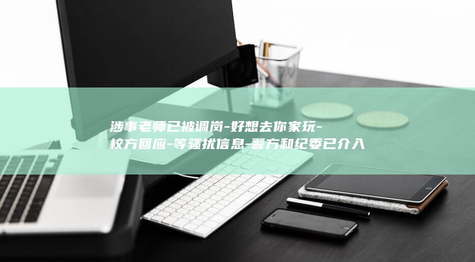 涉事老师已被调岗-好想去你家玩-校方回应-等骚扰信息-警方和纪委已介入-其实我从未停止过爱你-贵州毕节一中学老师给女学生发 (涉事教师刑拘判几年)