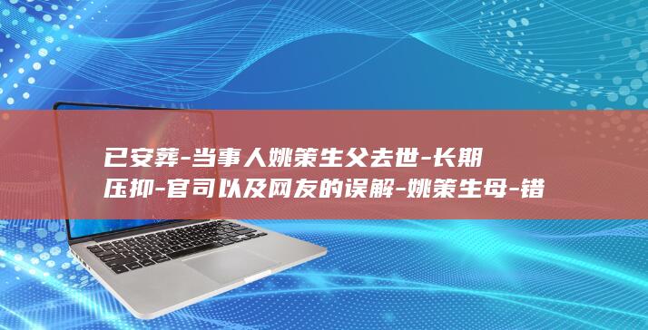 已安葬-当事人姚策生父去世-长期压抑-官司以及网友的误解-姚策生母-错换人生28年-各种疾病导致心脏衰竭-情绪得不到排解-纠纷 (安葬的另一种说法)