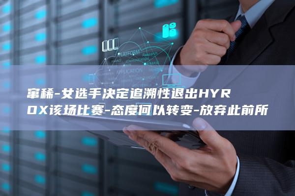 窜稀女选手决定追溯性退出HYROX该场比赛态度何