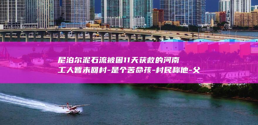 尼泊尔泥石流被困11天获救的河南工人暂未回村-是个苦命孩-村民称他-父母近年相继去世 (尼泊尔泥石流伤亡人数)