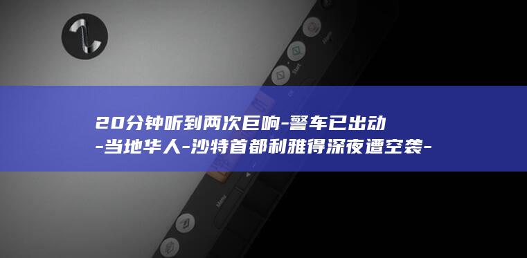20分钟听到两次巨响警车已出动当地华人沙特首都
