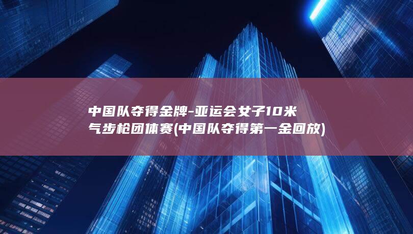 中国队夺得金牌-亚运会女子10米气步枪团体赛 (中国队夺得第一金回放)