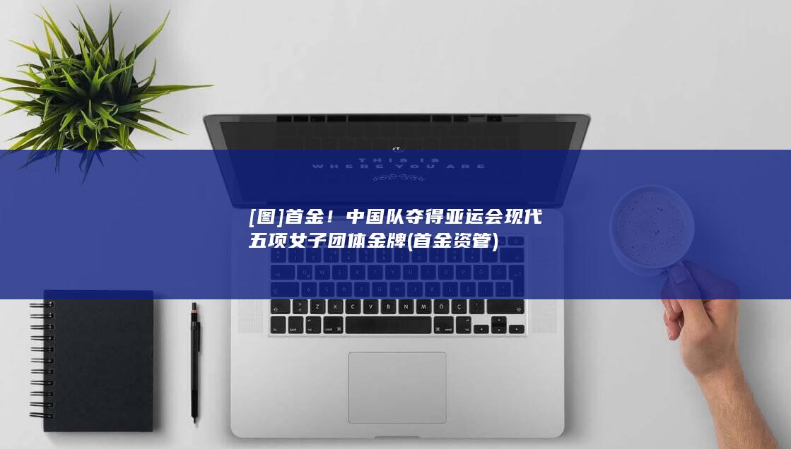 [图]首金！中国队夺得亚运会现代五项女子团体金牌 (首金资管)