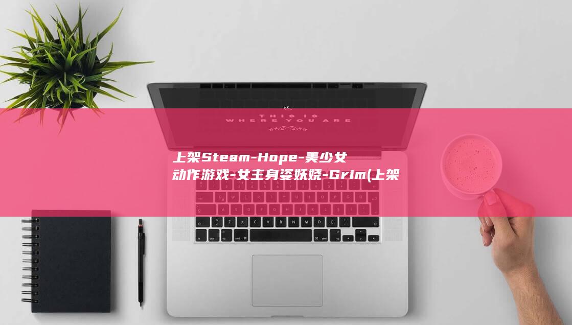 上架Steam-Hope-美少女动作游戏-女主身姿妖娆-Grim (上架steam需要什么条件)