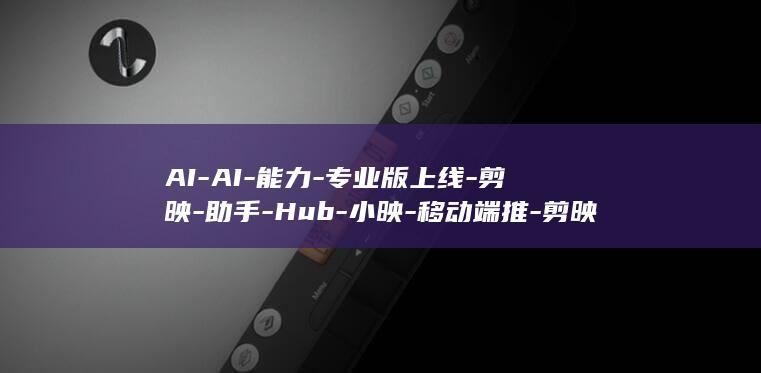 AI-AI-能力-专业版上线-剪映-助手-Hub-小映-移动端推-剪映发布全新 (暧暧远人村)