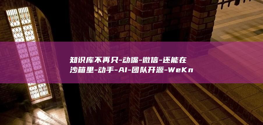 知识库不再只-动嘴-微信-还能在沙箱里-动手-AI-团队开源-WeKnora (知识库有哪些)