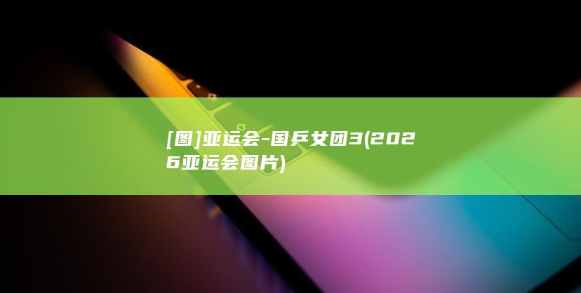 [图]亚运会-国乒女团3 (2026亚运会 图片)