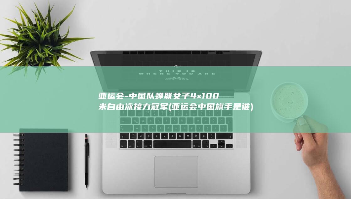 亚运会-中国队蝉联女子4×100米自由泳接力冠军 (亚运会中国旗手是谁)
