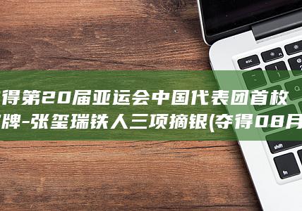 夺得第20届亚运会中国代表团首枚奖牌-张玺瑞铁人三项摘银 (夺得08月20日排行榜冠军)