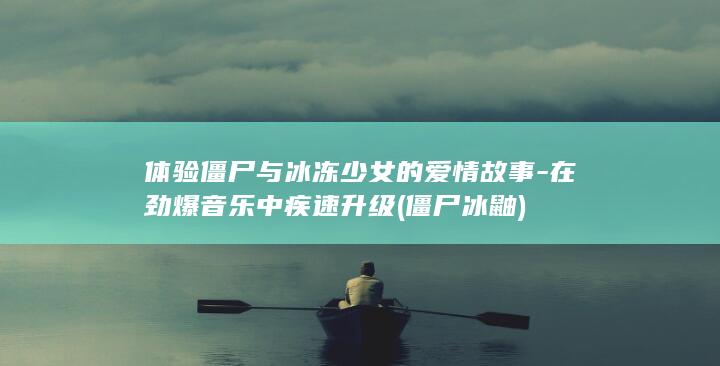体验僵尸与冰冻少女的爱情故事-在劲爆音乐中疾速升级 (僵尸冰鼬)
