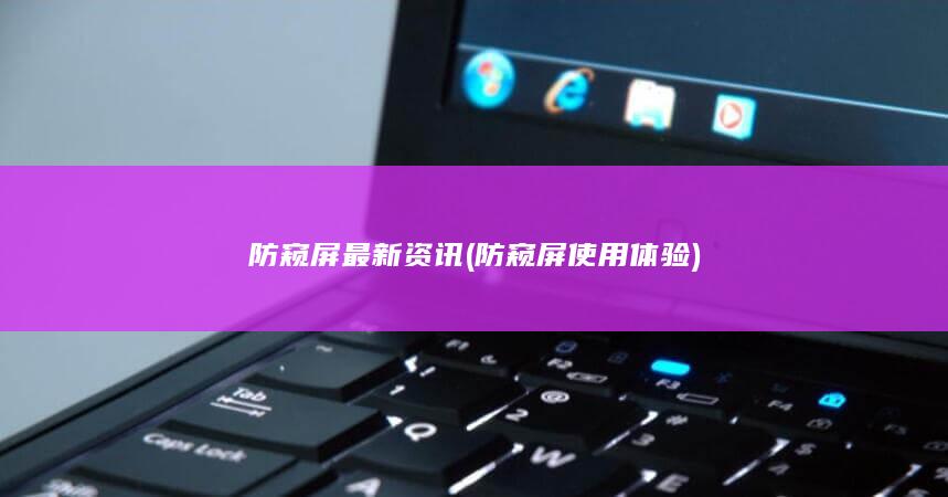 防窥屏最新资讯 (防窥屏使用体验)