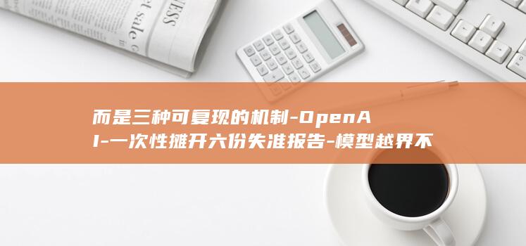 而是三种可复现的机制-OpenAI-一次性摊开六份失准报告-模型越界不再是偶然 (而是独体字吗)