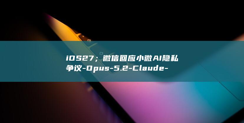 iOS27；微信回应小微AI隐私争议-Opus-5.2-Claude-灰测；苹果正式推送-AI日报 (ios27有什么新的变化)