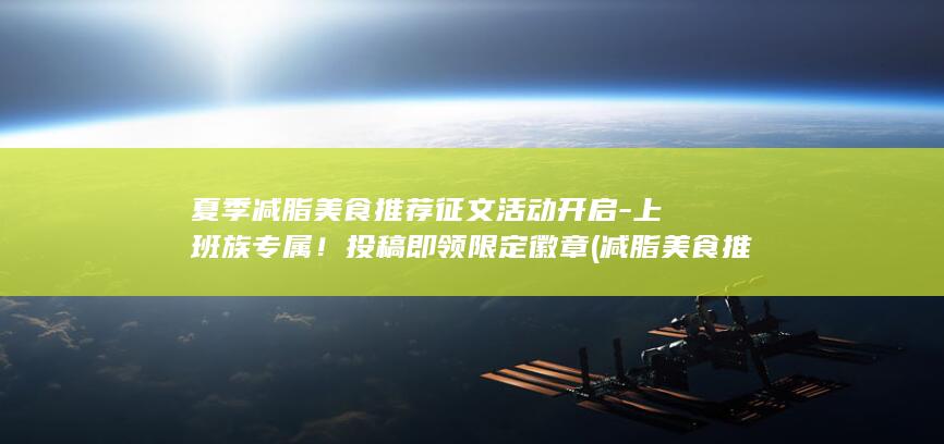 夏季减脂美食推荐征文活动开启-上班族专属！投稿即领限定徽章 (减脂美食推荐)
