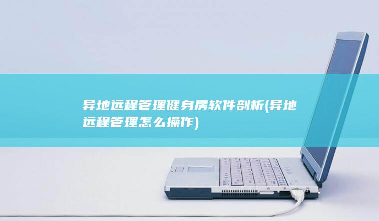 异地远程管理健身房软件剖析 (异地远程管理怎么操作)