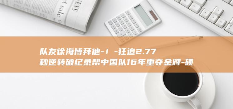 队友徐海博拜他-！-狂追2.77秒逆转破纪录帮中国队16年重夺金牌-硕神 (徐海班)