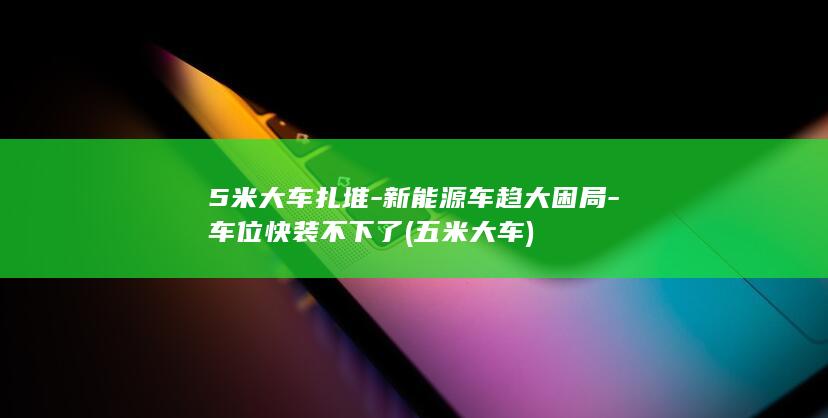 5米大车扎堆-新能源车趋大困局-车位快装不下了 (五米大车)